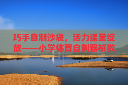 巧手自制沙袋,活力课堂绽放——小学体育自制器械教案设计,巧手自制沙袋,活力课堂绽放——小学体育教案设计 巧手自制沙袋,活力课堂绽放——小学体育自制器械教案设计,巧手自制沙袋,活力课堂绽放——小学体育教案设计
