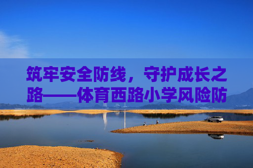 筑牢安全防线,守护成长之路——体育西路小学风险防控工作纪实,筑牢安全防线,守护成长之路——体育西路小学风险防控工作纪实 筑牢安全防线,守护成长之路——体育西路小学风险防控工作纪实,筑牢安全防线,守护成长之路——体育西路小学风险防控工作纪实