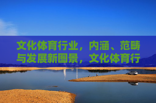 文化体育行业,内涵、范畴与发展新图景,文化体育行业,内涵范畴与发展新图景 文化体育行业,内涵、范畴与发展新图景,文化体育行业,内涵范畴与发展新图景