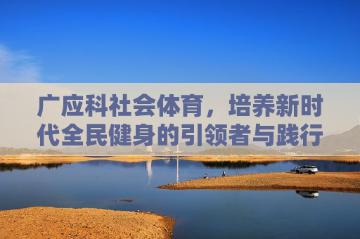 广应科社会体育,培养新时代全民健身的引领者与践行者,广应科社会体育,培养新时代全民健身引领者与践行者 广应科社会体育,培养新时代全民健身的引领者与践行者,广应科社会体育,培养新时代全民健身引领者与践行者