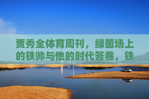 贾秀全体育周刊,绿茵场上的铁帅与他的时代答卷,铁帅贾秀全,绿茵场上的时代答卷 贾秀全体育周刊,绿茵场上的铁帅与他的时代答卷,铁帅贾秀全,绿茵场上的时代答卷