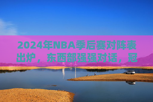 2024年NBA季后赛对阵表出炉,东西部强强对话,冠军悬念即将揭晓,2024NBA季后赛对阵表出炉,东西部强强对话,冠军悬念揭晓 2024年NBA季后赛对阵表出炉,东西部强强对话,冠军悬念即将揭晓,2024NBA季后赛对阵表出炉,东西部强强对话,冠军悬念揭晓