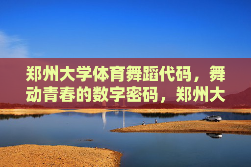 郑州大学体育舞蹈代码，舞动青春的数字密码，郑州大学体育舞蹈，舞动青春的数字密码