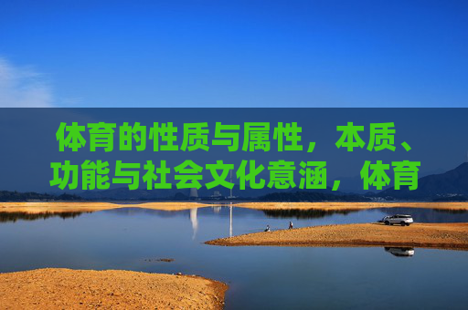 体育的性质与属性，本质、功能与社会文化意涵，体育的本质、功能与社会文化意涵