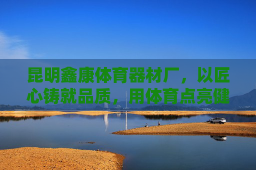 昆明鑫康体育器材厂,以匠心铸就品质,用体育点亮健康,昆明鑫康,匠心铸就品质,体育点亮健康 昆明鑫康体育器材厂,以匠心铸就品质,用体育点亮健康,昆明鑫康,匠心铸就品质,体育点亮健康