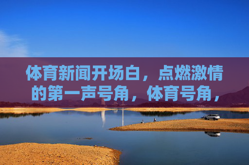 体育新闻开场白,点燃激情的第一声号角,体育号角,开场点燃激情 体育新闻开场白,点燃激情的第一声号角,体育号角,开场点燃激情