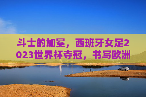 斗士的加冕,西班牙女足2023世界杯夺冠,书写欧洲新王时代,斗士加冕,西班牙女足2023世界杯书写欧洲新王时代 斗士的加冕,西班牙女足2023世界杯夺冠,书写欧洲新王时代,斗士加冕,西班牙女足2023世界杯书写欧洲新王时代