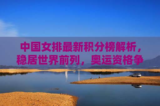 中国女排最新积分榜解析，稳居世界前列，奥运资格争夺优势凸显