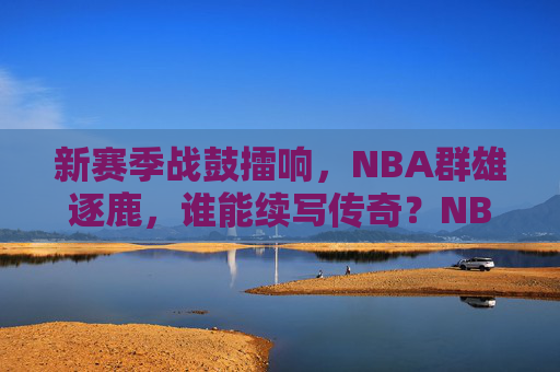 新赛季战鼓擂响,NBA群雄逐鹿,谁能续写传奇?NBA新赛季战鼓擂响,群雄逐鹿谁续传奇? 新赛季战鼓擂响,NBA群雄逐鹿,谁能续写传奇?NBA新赛季战鼓擂响,群雄逐鹿谁续传奇?