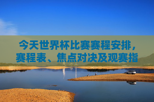 今天世界杯比赛赛程安排,赛程表、焦点对决及观赛指南,今日世界杯赛程,赛程表、焦点对决及观赛指南 今天世界杯比赛赛程安排,赛程表、焦点对决及观赛指南,今日世界杯赛程,赛程表、焦点对决及观赛指南