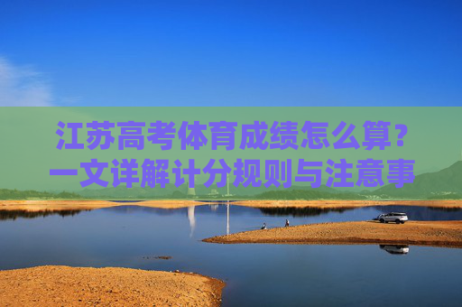 江苏高考体育成绩怎么算?一文详解计分规则与注意事项,江苏高考体育成绩计分规则与注意事项详解 江苏高考体育成绩怎么算?一文详解计分规则与注意事项,江苏高考体育成绩计分规则与注意事项详解