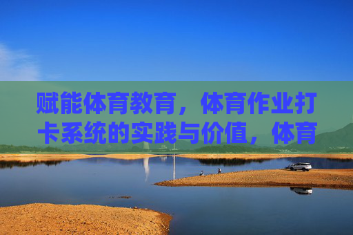 赋能体育教育,体育作业打卡系统的实践与价值,体育作业打卡系统赋能体育教育的实践与价值 赋能体育教育,体育作业打卡系统的实践与价值,体育作业打卡系统赋能体育教育的实践与价值