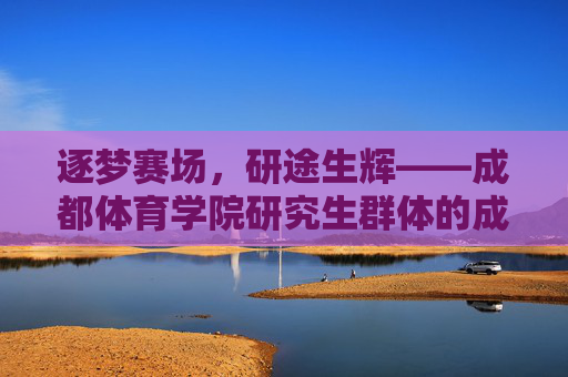 逐梦赛场，研途生辉——成都体育学院研究生群体的成长与担当，逐梦赛场，研途生辉——成都体育学院研究生成长与担当