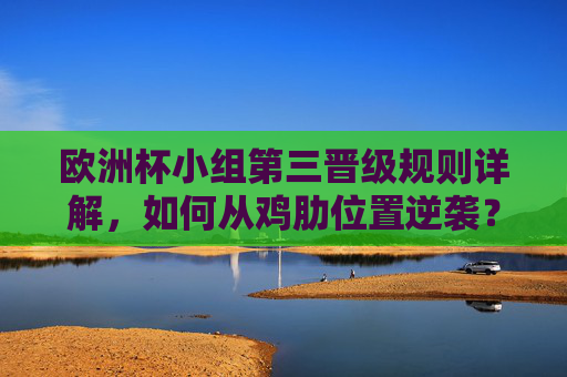 欧洲杯小组第三晋级规则详解,如何从鸡肋位置逆袭?欧洲杯小组第三晋级规则,鸡肋位置逆袭攻略 欧洲杯小组第三晋级规则详解,如何从鸡肋位置逆袭?欧洲杯小组第三晋级规则,鸡肋位置逆袭攻略