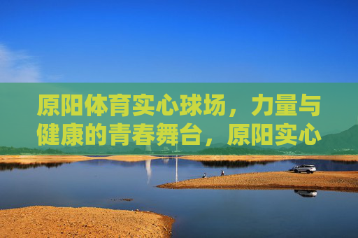 原阳体育实心球场,力量与健康的青春舞台,原阳实心球场,力量与健康的青春舞台 原阳体育实心球场,力量与健康的青春舞台,原阳实心球场,力量与健康的青春舞台