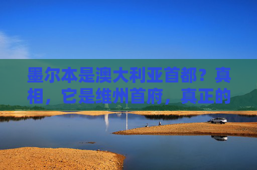 墨尔本是澳大利亚首都?真相,它是维州首府,真正的首都在这里,墨尔本非澳大利亚首都?真相,它是维州首府,真正的首府在这里 墨尔本是澳大利亚首都?真相,它是维州首府,真正的首都在这里,墨尔本非澳大利亚首都?真相,它是维州首府,真正的首府在这里