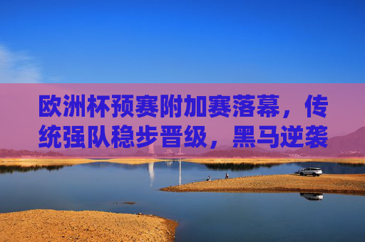 欧洲杯预赛附加赛落幕,传统强队稳步晋级,黑马逆袭点燃激情 欧洲杯预赛附加赛落幕,传统强队稳步晋级,黑马逆袭点燃激情