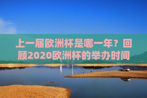 上一届欧洲杯是哪一年?回顾2020欧洲杯的举办时间与经典瞬间,2020欧洲杯回顾,举办时间与经典瞬间 上一届欧洲杯是哪一年?回顾2020欧洲杯的举办时间与经典瞬间,2020欧洲杯回顾,举办时间与经典瞬间