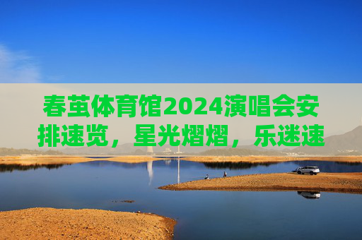 春茧体育馆2024演唱会安排速览，星光熠熠，乐迷速抢！春茧体育馆2024演唱会安排速览，星光熠熠，乐迷速抢！