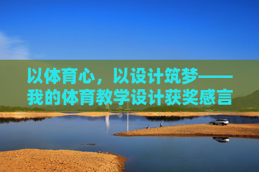 以体育心，以设计筑梦——我的体育教学设计获奖感言