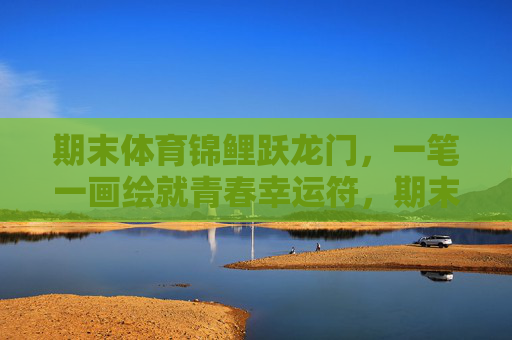 期末体育锦鲤跃龙门,一笔一画绘就青春幸运符,期末体育锦鲤跃,青春执笔绘幸运 期末体育锦鲤跃龙门,一笔一画绘就青春幸运符,期末体育锦鲤跃,青春执笔绘幸运
