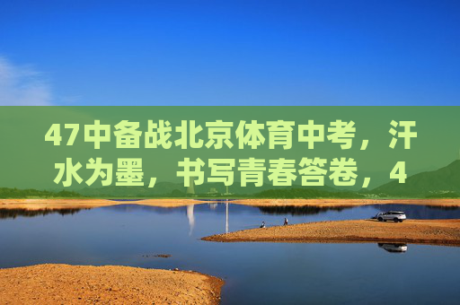 47中备战北京体育中考,汗水为墨,书写青春答卷,47中青春砺剑,汗水为墨书体育中考答卷 47中备战北京体育中考,汗水为墨,书写青春答卷,47中青春砺剑,汗水为墨书体育中考答卷