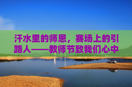 汗水里的师恩,赛场上的引路人——教师节致我们心中的体育老师,汗水里的师恩,赛场上的引路人 汗水里的师恩,赛场上的引路人——教师节致我们心中的体育老师,汗水里的师恩,赛场上的引路人