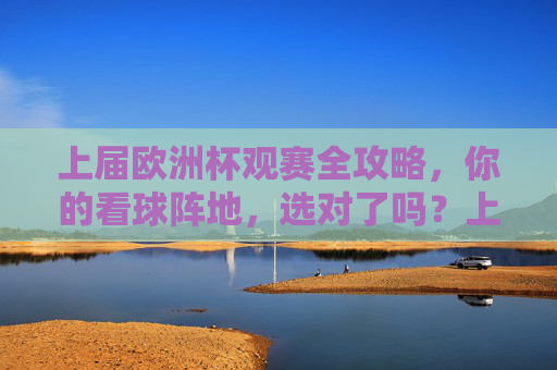 上届欧洲杯观赛全攻略,你的看球阵地,选对了吗?上届欧洲杯观赛攻略,你的看球阵地选对了吗? 上届欧洲杯观赛全攻略,你的看球阵地,选对了吗?上届欧洲杯观赛攻略,你的看球阵地选对了吗?
