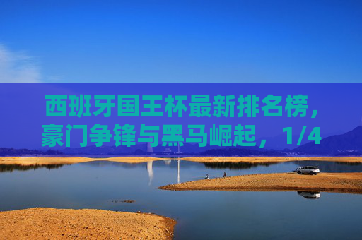 西班牙国王杯最新排名榜,豪门争锋与黑马崛起,1/4决赛对阵悬念迭起,西班牙国王杯1/4决赛,豪门争锋黑马崛起,对阵悬念迭起 西班牙国王杯最新排名榜,豪门争锋与黑马崛起,1/4决赛对阵悬念迭起,西班牙国王杯1/4决赛,豪门争锋黑马崛起,对阵悬念迭起
