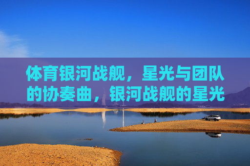 体育银河战舰,星光与团队的协奏曲,银河战舰的星光协奏曲 体育银河战舰,星光与团队的协奏曲,银河战舰的星光协奏曲