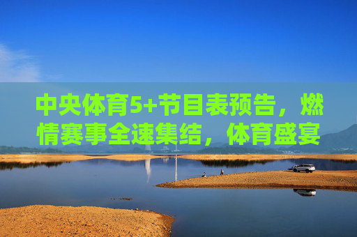 中央体育5+节目表预告,燃情赛事全速集结,体育盛宴即将开启!中央体育5+,燃情赛事全速集结,体育盛宴即将开启! 中央体育5+节目表预告,燃情赛事全速集结,体育盛宴即将开启!中央体育5+,燃情赛事全速集结,体育盛宴即将开启!