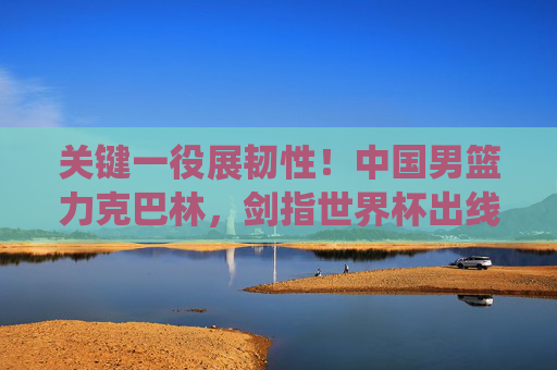 关键一役展韧性!中国男篮力克巴林,剑指世界杯出线主动权,关键一役展韧性!中国男篮力克巴林剑指世界杯出线主动权 关键一役展韧性!中国男篮力克巴林,剑指世界杯出线主动权,关键一役展韧性!中国男篮力克巴林剑指世界杯出线主动权