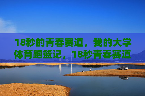 18秒的青春赛道,我的大学体育跑篮记,18秒青春赛道,我的大学体育跑篮记 18秒的青春赛道,我的大学体育跑篮记,18秒青春赛道,我的大学体育跑篮记