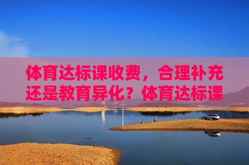 体育达标课收费,合理补充还是教育异化?体育达标课收费,合理补充还是教育异化? 体育达标课收费,合理补充还是教育异化?体育达标课收费,合理补充还是教育异化?
