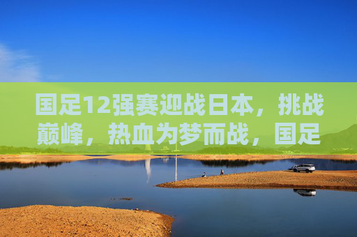 国足12强赛迎战日本,挑战巅峰,热血为梦而战,国足12强赛迎战日本,巅峰挑战,热血逐梦 国足12强赛迎战日本,挑战巅峰,热血为梦而战,国足12强赛迎战日本,巅峰挑战,热血逐梦
