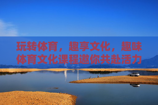 玩转体育,趣享文化,趣味体育文化课程邀你共赴活力之旅,趣玩体育文化,共赴活力之旅 玩转体育,趣享文化,趣味体育文化课程邀你共赴活力之旅,趣玩体育文化,共赴活力之旅