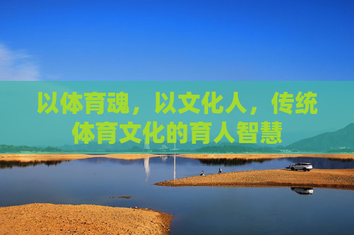 以体育魂,以文化人,传统体育文化的育人智慧 以体育魂,以文化人,传统体育文化的育人智慧