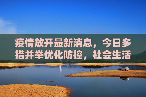 疫情放开最新消息,今日多措并举优化防控,社会生活加速恢复,疫情放开最新,多措并举优化防控 社会生活加速恢复 疫情放开最新消息,今日多措并举优化防控,社会生活加速恢复,疫情放开最新,多措并举优化防控 社会生活加速恢复
