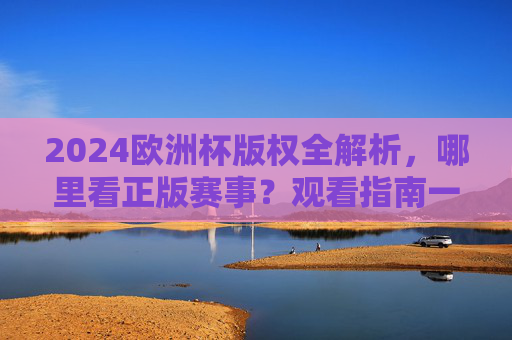 2024欧洲杯版权全解析,哪里看正版赛事?观看指南一文搞定,2024欧洲杯版权全解析,正版赛事观看指南一文搞定 2024欧洲杯版权全解析,哪里看正版赛事?观看指南一文搞定,2024欧洲杯版权全解析,正版赛事观看指南一文搞定