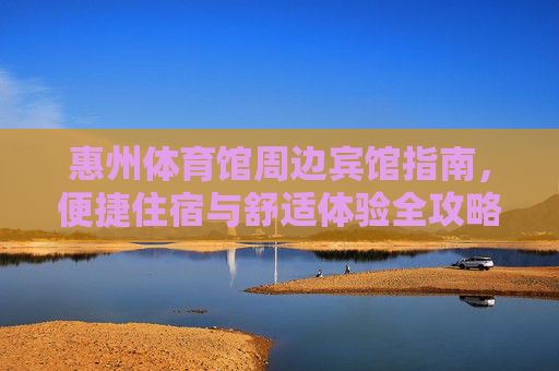 惠州体育馆周边宾馆指南,便捷住宿与舒适体验全攻略,惠州体育馆周边宾馆指南,便捷住宿与舒适体验全攻略 惠州体育馆周边宾馆指南,便捷住宿与舒适体验全攻略,惠州体育馆周边宾馆指南,便捷住宿与舒适体验全攻略
