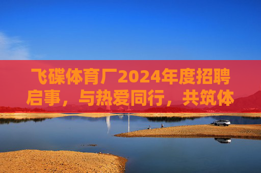 飞碟体育厂2024年度招聘启事,与热爱同行,共筑体育梦想!飞碟体育厂2024年度招聘,与热爱同行,共筑体育梦想 飞碟体育厂2024年度招聘启事,与热爱同行,共筑体育梦想!飞碟体育厂2024年度招聘,与热爱同行,共筑体育梦想