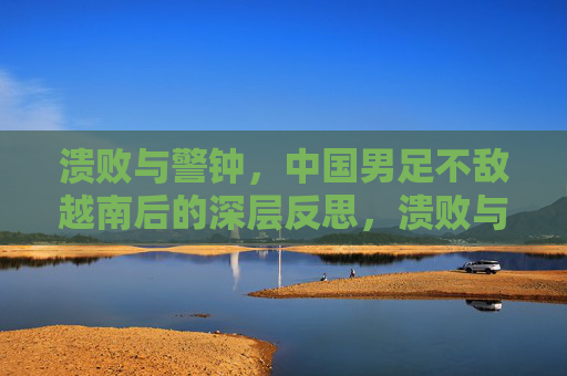 溃败与警钟，中国男足不敌越南后的深层反思，溃败与警钟，中国男足不敌越南后的深层反思