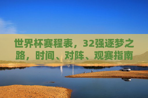 世界杯赛程表,32强逐梦之路,时间、对阵、观赛指南全解析,世界杯32强赛程全解析,时间、对阵与逐梦观赛指南 世界杯赛程表,32强逐梦之路,时间、对阵、观赛指南全解析,世界杯32强赛程全解析,时间、对阵与逐梦观赛指南