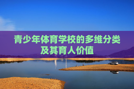 青少年体育学校的多维分类及其育人价值 青少年体育学校的多维分类及其育人价值