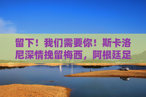 留下！我们需要你！斯卡洛尼深情挽留梅西，阿根廷足球不能没有你，斯卡洛尼深情挽留梅西，阿根廷足球不能没有你