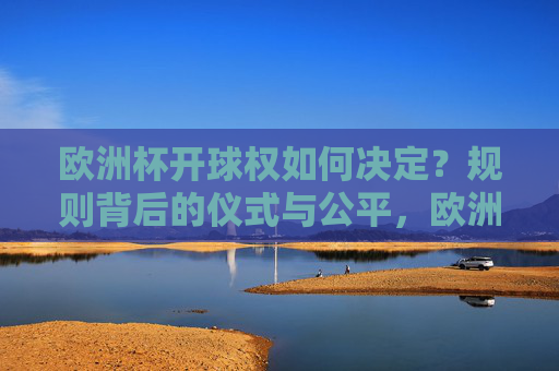 欧洲杯开球权如何决定?规则背后的仪式与公平,欧洲杯开球权决定,规则背后的仪式与公平 欧洲杯开球权如何决定?规则背后的仪式与公平,欧洲杯开球权决定,规则背后的仪式与公平