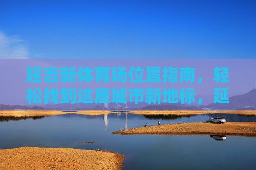延吉新体育场位置指南,轻松找到这座城市新地标,延吉新体育场位置指南,轻松找到城市新地标 延吉新体育场位置指南,轻松找到这座城市新地标,延吉新体育场位置指南,轻松找到城市新地标
