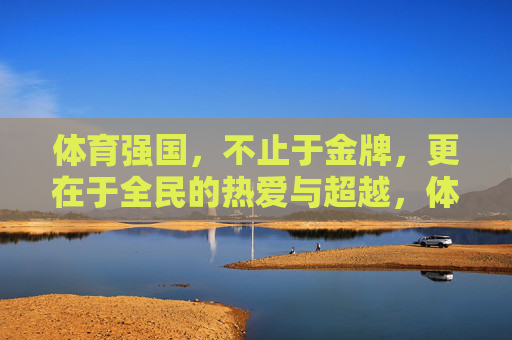 体育强国,不止于金牌,更在于全民的热爱与超越,体育强国,全民热爱,超越金牌 体育强国,不止于金牌,更在于全民的热爱与超越,体育强国,全民热爱,超越金牌
