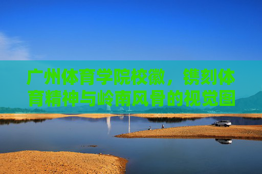 广州体育学院校徽,镌刻体育精神与岭南风骨的视觉图腾,广州体育学院校徽,体育精神与岭南风骨的视觉图腾 广州体育学院校徽,镌刻体育精神与岭南风骨的视觉图腾,广州体育学院校徽,体育精神与岭南风骨的视觉图腾