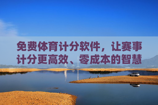 免费体育计分软件,让赛事计分更高效、零成本的智慧之选,免费高效零成本,体育赛事计分智慧之选 免费体育计分软件,让赛事计分更高效、零成本的智慧之选,免费高效零成本,体育赛事计分智慧之选